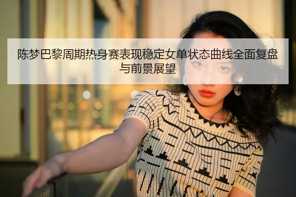 陈梦巴黎周期热身赛表现稳定女单状态曲线全面复盘与前景展望